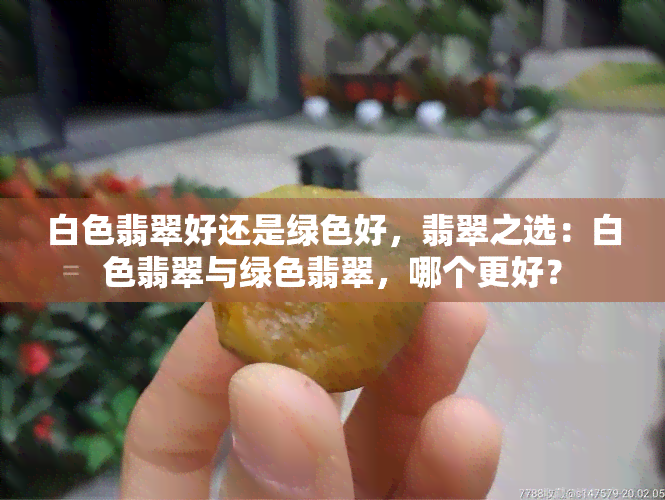 白色翡翠好还是绿色好，翡翠之选：白色翡翠与绿色翡翠，哪个更好？