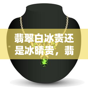 翡翠白冰贵还是冰晴贵，翡翠中的白冰和冰晴，哪个更珍贵？