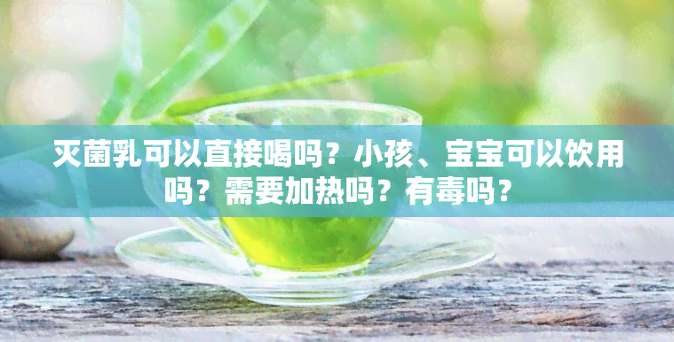 灭菌乳可以直接喝吗？小孩、宝宝可以饮用吗？需要加热吗？有吗？