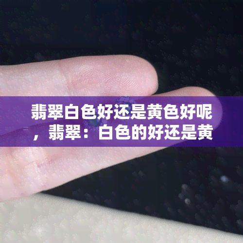 翡翠白色好还是黄色好呢，翡翠：白色的好还是黄色的好？