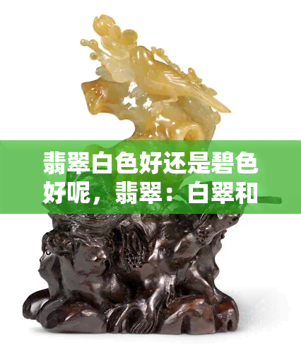 翡翠白色好还是碧色好呢，翡翠：白翠和碧翠，哪个更好？