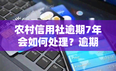 农村信用社逾期7年会如何处理？逾期处罚及影响解析