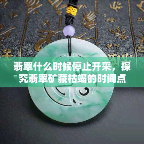 翡翠什么时候停止开采，探究翡翠矿藏枯竭的时间点