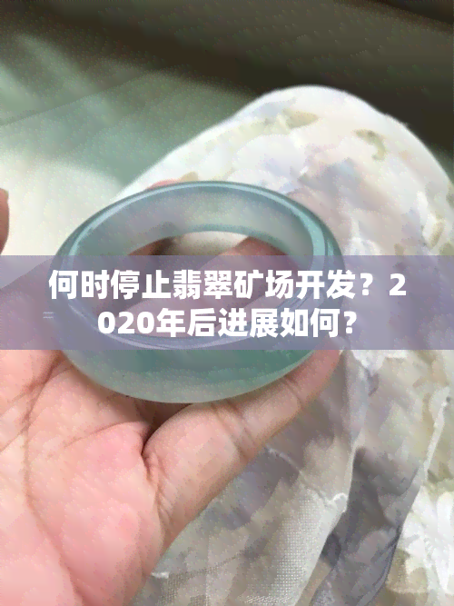 何时停止翡翠矿场开发？2020年后进展如何？