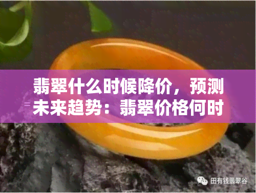 翡翠什么时候降价，预测未来趋势：翡翠价格何时会下降？