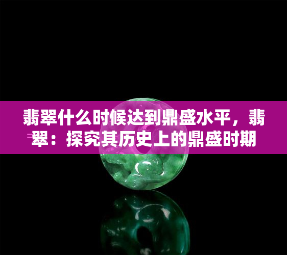 翡翠什么时候达到鼎盛水平，翡翠：探究其历史上的鼎盛时期