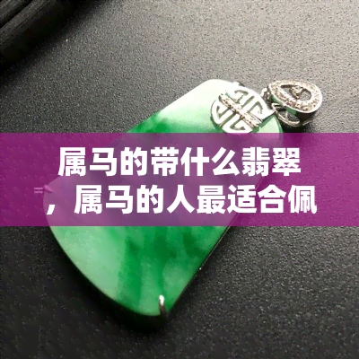 属马的带什么翡翠，属马的人最适合佩戴哪种翡翠？