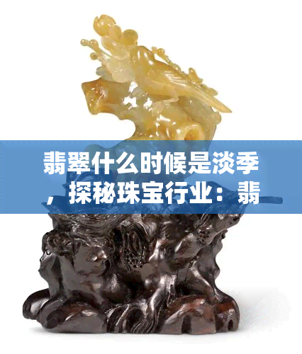 翡翠什么时候是淡季，探秘珠宝行业：翡翠销售淡季的时间节点