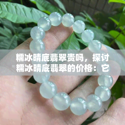 糯冰晴底翡翠贵吗，探讨糯冰晴底翡翠的价格：它是贵的吗？