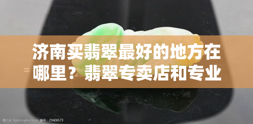 济南买翡翠更好的地方在哪里？翡翠专卖店和专业店铺推荐