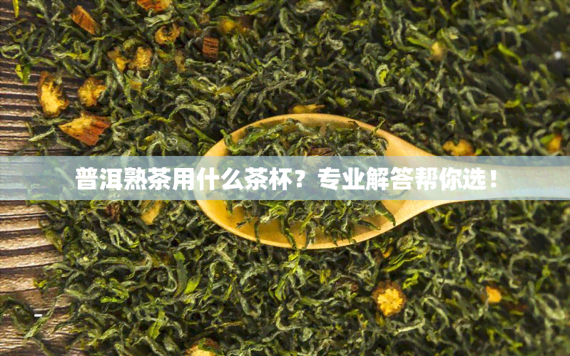 普洱熟茶用什么茶杯？专业解答帮你选！