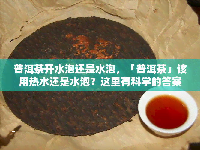 普洱茶开水泡还是水泡，「普洱茶」该用热水还是水泡？这里有科学的答案！