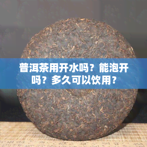 普洱茶用开水吗？能泡开吗？多久可以饮用？