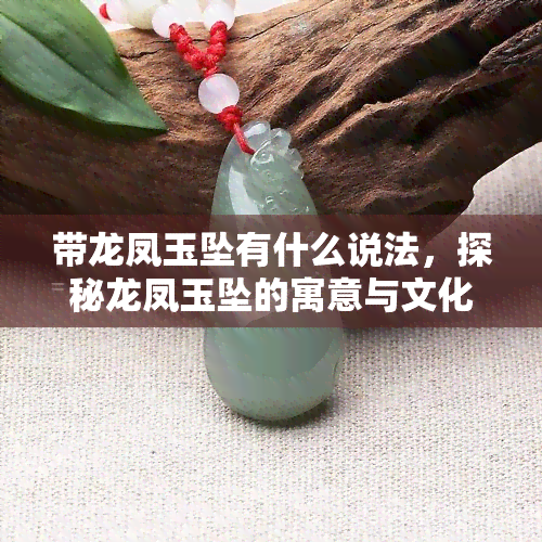 带龙凤玉坠有什么说法，探秘龙凤玉坠的寓意与文化含义