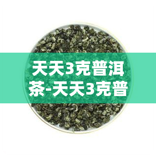 天天3克普洱茶-天天3克普洱茶能喝吗