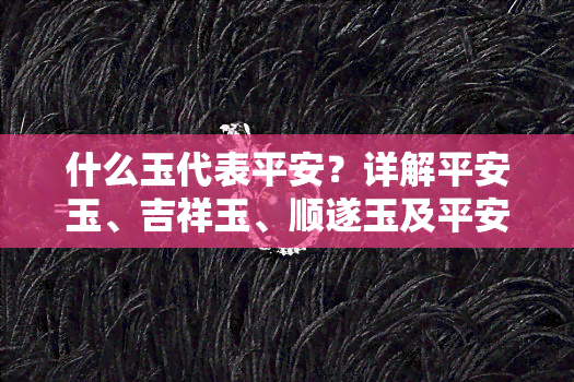 什么玉代表平安？详解平安玉、吉祥玉、顺遂玉及平安玉佩的寓意与象征