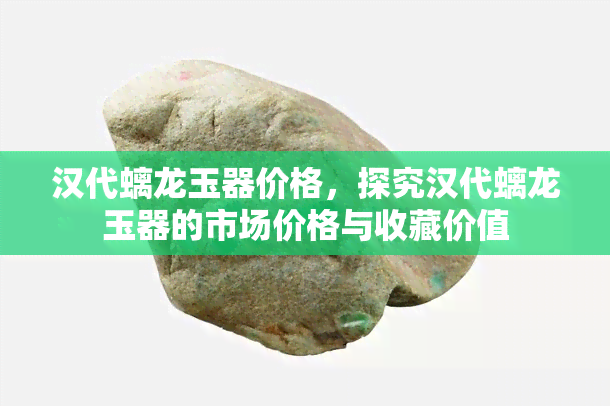 汉代螭龙玉器价格，探究汉代螭龙玉器的市场价格与收藏价值