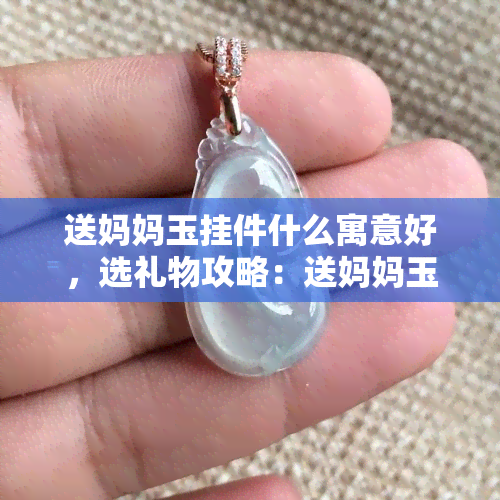 送妈妈玉挂件什么寓意好，选礼物攻略：送妈妈玉挂件的寓意解析