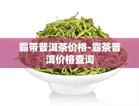 霸带普洱茶价格-霸茶普洱价格查询