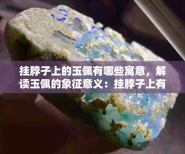 挂脖子上的玉佩有哪些寓意，解读玉佩的象征意义：挂脖子上有哪些寓意？