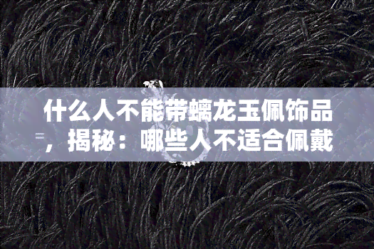 什么人不能带螭龙玉佩饰品，揭秘：哪些人不适合佩戴螭龙玉佩饰品？