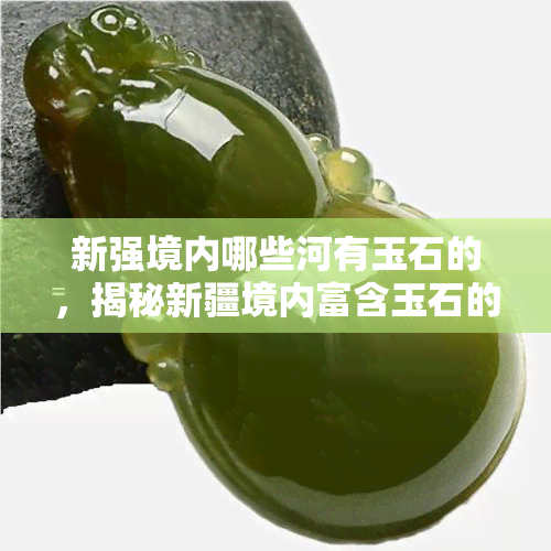 新强境内哪些河有玉石的，揭秘新疆境内富含玉石的河流