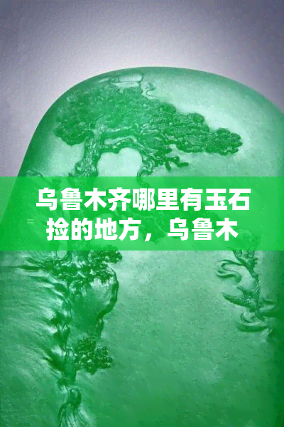 乌鲁木齐哪里有玉石捡的地方，乌鲁木石捡拾地推荐