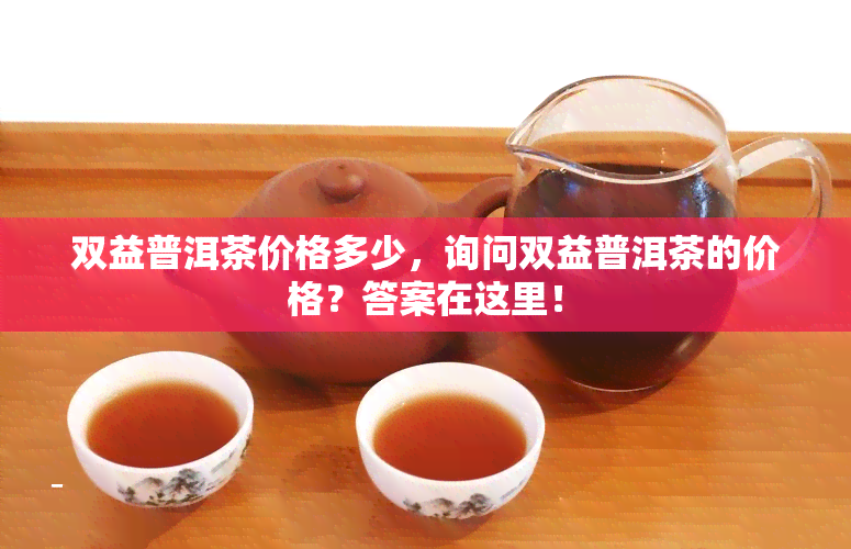 双益普洱茶价格多少，询问双益普洱茶的价格？答案在这里！