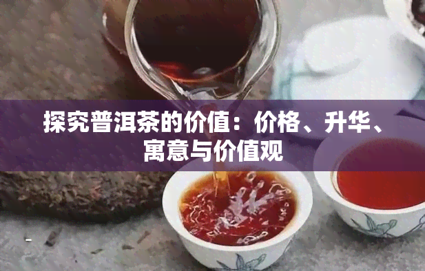 探究普洱茶的价值：价格、升华、寓意与价值观