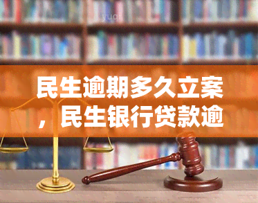 民生逾期多久立案，民生银行贷款逾期多久会立案？你需要了解的法律知识