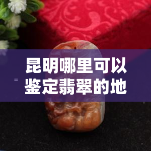 昆明哪里可以鉴定翡翠的地方，昆明：寻找优质翡翠鉴定服务的地点