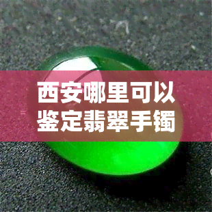 西安哪里可以鉴定翡翠手镯的真伪及价格？请推荐权威的鉴定或机构