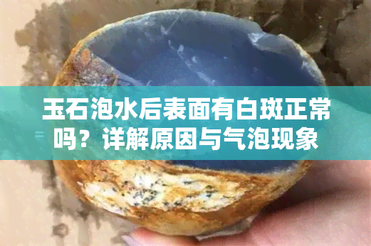 玉石泡水后表面有白斑正常吗？详解原因与气泡现象