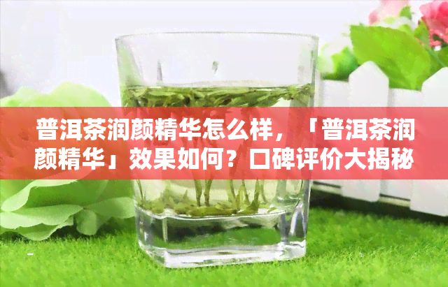 普洱茶润颜精华怎么样，「普洱茶润颜精华」效果如何？口碑评价大揭秘！