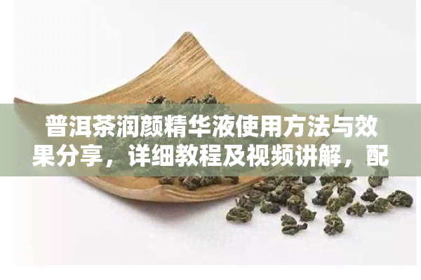 普洱茶润颜精华液使用方法与效果分享，详细教程及视频讲解，配合普洱茶润颜肌活润肤乳使用效果更佳，详解普洱茶的美容功效与含义