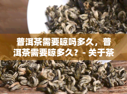 普洱茶需要晾吗多久，普洱茶需要晾多久？- 关于茶叶存的重要提示