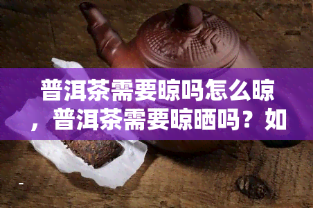 普洱茶需要晾吗怎么晾，普洱茶需要晾晒吗？如何正确晾晒普洱茶？