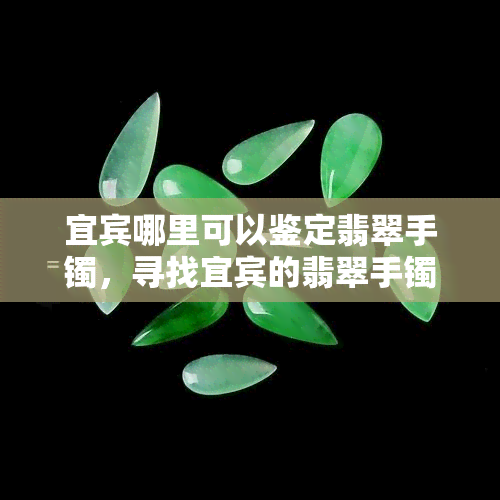 宜宾哪里可以鉴定翡翠手镯，寻找宜宾的翡翠手镯鉴定地点？这份指南帮你快速找到！