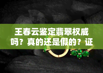 王春云鉴定翡翠权威吗？真的还是假的？证书可靠吗？