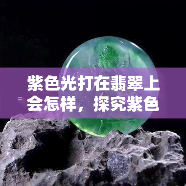 紫色光打在翡翠上会怎样，探究紫色光对翡翠的影响：颜色变化还是光泽提升？