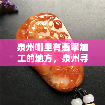 泉州哪里有翡翠加工的地方，泉州寻宝记：揭秘翡翠加工之地