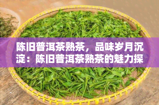 陈旧普洱茶熟茶，品味岁月沉淀：陈旧普洱茶熟茶的魅力探究