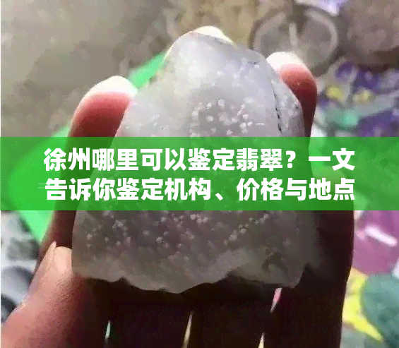 徐州哪里可以鉴定翡翠？一文告诉你鉴定机构、价格与地点！