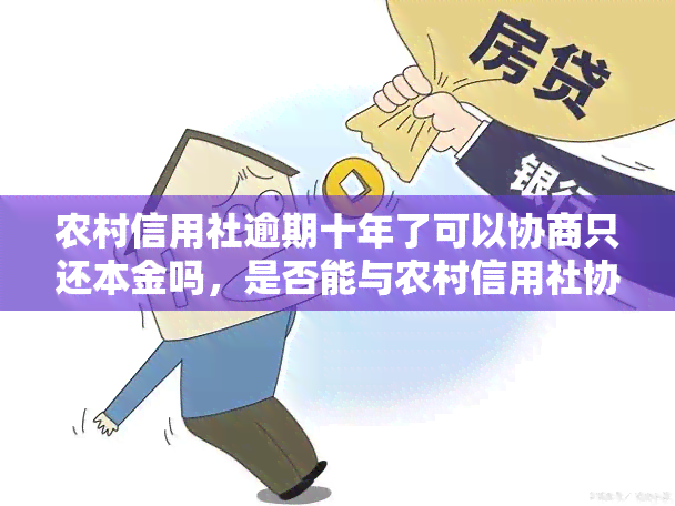 农村信用社逾期十年了可以协商只还本金吗，是否能与农村信用社协商仅偿还本金？针对逾期十年的情况