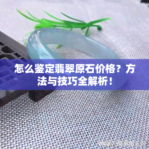 怎么鉴定翡翠原石价格？方法与技巧全解析！