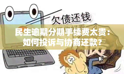 民生逾期分期手续费太贵：如何投诉与协商还款？