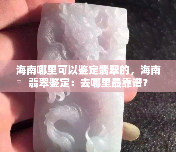 海南哪里可以鉴定翡翠的，海南翡翠鉴定：去哪里最靠谱？