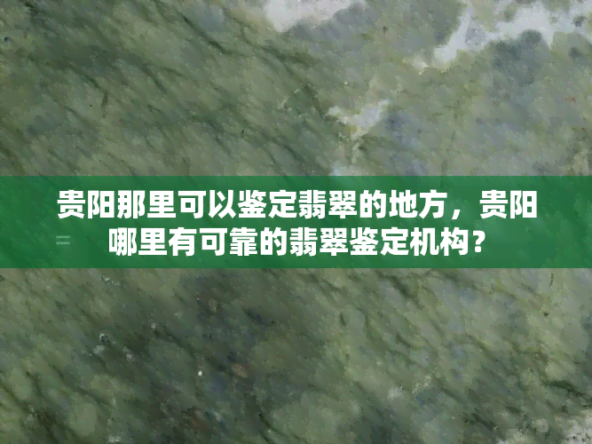 贵阳那里可以鉴定翡翠的地方，贵阳哪里有可靠的翡翠鉴定机构？