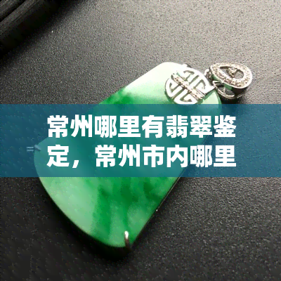 常州哪里有翡翠鉴定，常州市内哪里可以进行翡翠鉴定？