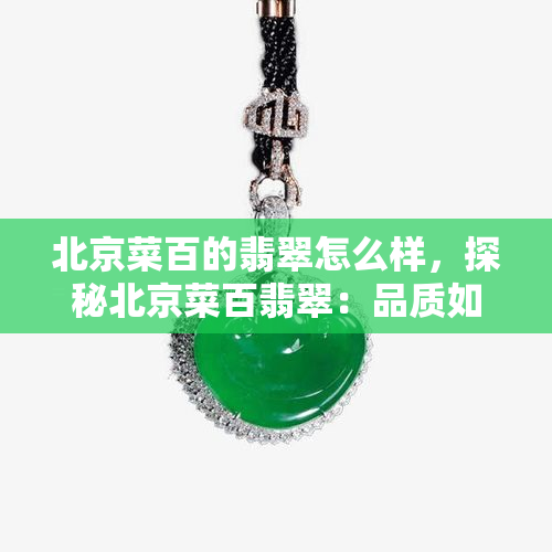 北京菜百的翡翠怎么样，探秘北京菜百翡翠：品质如何？价格怎样？